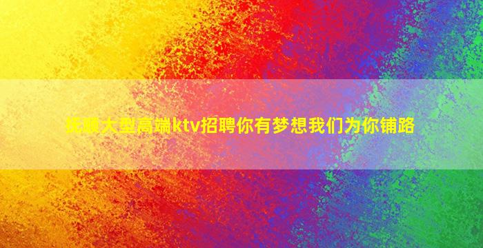 抚顺大型高端ktv招聘你有梦想我们为你铺路