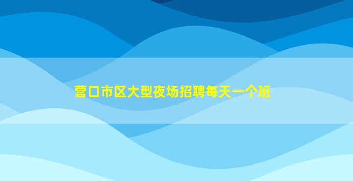 营口市区大型夜场招聘每天一个班
